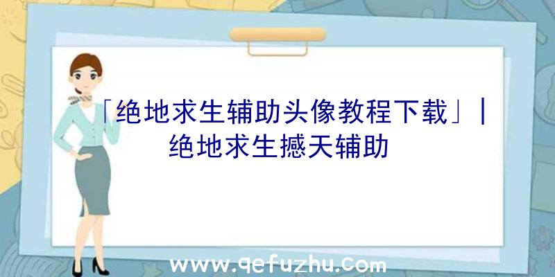 「绝地求生辅助头像教程下载」|绝地求生撼天辅助